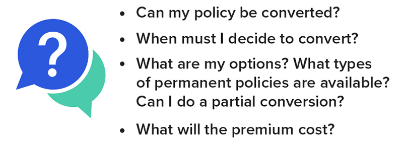 Questions to ask: Can policy be converted? When to convert? What types of permanent policies are available? Can I do a partial convert? What will premium cost? 