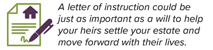 A letter of instruction could be just as important as a will to help your heirs settle your estate and move forward with their lives.