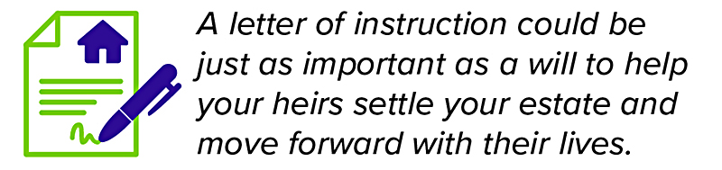 A letter of instruction could be just as important as a will to help your heirs settle your estate and move forward with their lives.