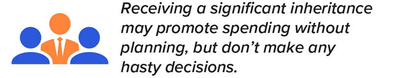 Receiving a significant inheritance may promote spending without planning, but don’t make any hasty decisions.