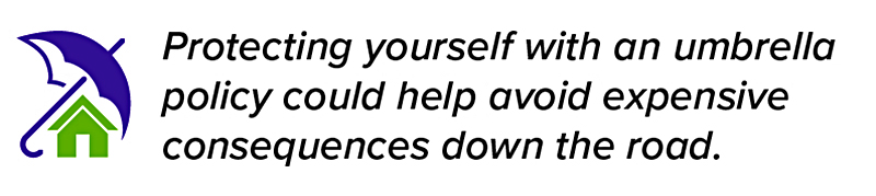 Protecting yourself with an umbrella policy could help avoid expensive consequences down the road.