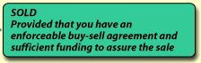 SOLD Provided that you have an enforceable buy-sell agreement and sufficient funding to assure the sale